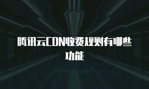 腾讯云CDN收费规则有哪些功能