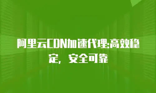 阿里云CDN加速代理:高效稳定，安全可靠