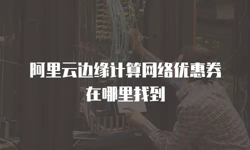 阿里云边缘计算网络优惠券在哪里找到