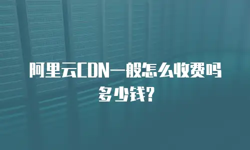 阿里云CDN一般怎么收费吗多少钱？