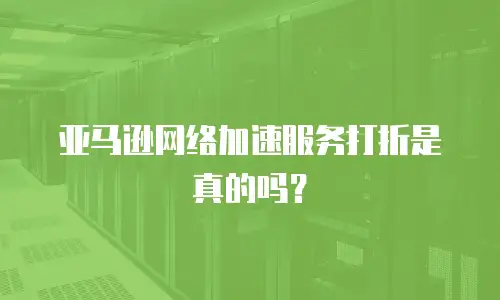 亚马逊网络加速服务打折是真的吗？