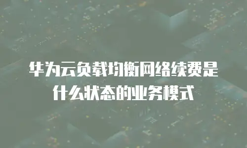 华为云负载均衡网络续费是什么状态的业务模式