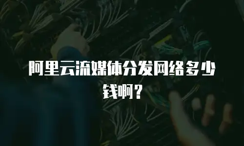 阿里云流媒体分发网络多少钱啊？
