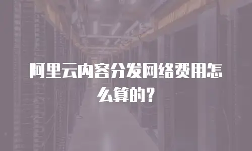阿里云内容分发网络费用怎么算的？