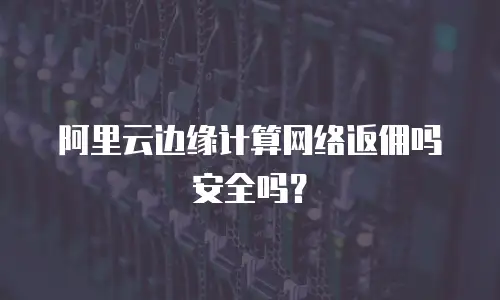 阿里云边缘计算网络返佣吗安全吗？