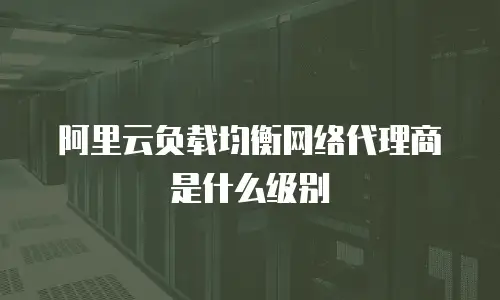 阿里云负载均衡网络代理商是什么级别