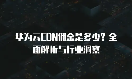 华为云CDN佣金是多少？全面解析与行业洞察