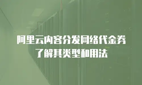 阿里云内容分发网络代金券了解其类型和用法
