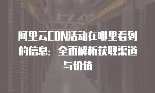 阿里云CDN活动在哪里看到的信息：全面解析获取渠道与价值