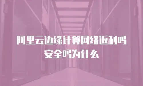 阿里云边缘计算网络返利吗安全吗为什么