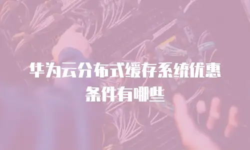 华为云分布式缓存系统优惠条件有哪些