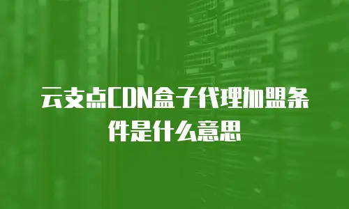 云支点CDN盒子代理加盟条件是什么意思