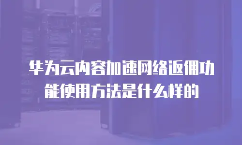 华为云内容加速网络返佣功能使用方法是什么样的