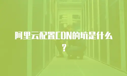 阿里云配置CDN的坑是什么？