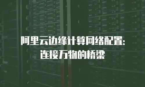 阿里云边缘计算网络配置：连接万物的桥梁