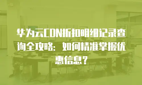 华为云CDN折扣明细记录查询全攻略：如何精准掌握优惠信息？