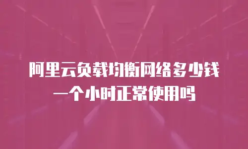 阿里云负载均衡网络多少钱一个小时正常使用吗