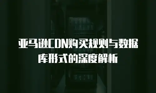 亚马逊CDN购买规则与数据库形式的深度解析