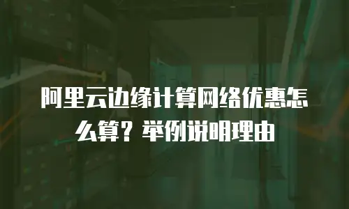 阿里云边缘计算网络优惠怎么算？举例说明理由