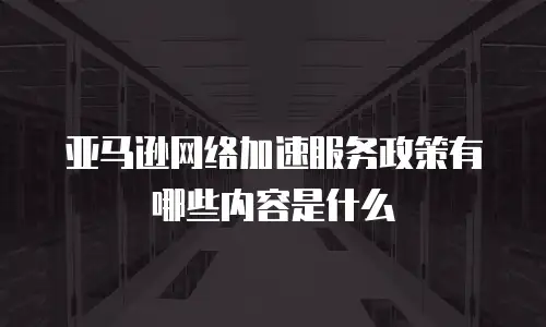 亚马逊网络加速服务政策有哪些内容是什么