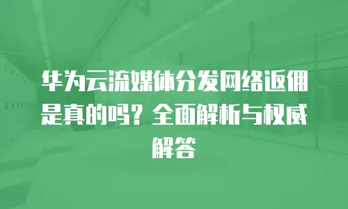 华为云流媒体分发网络返佣是真的吗？全面解析与权威解答