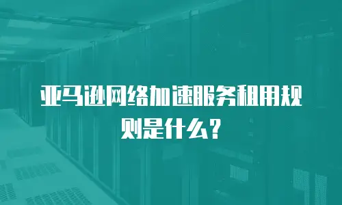 亚马逊网络加速服务租用规则是什么？