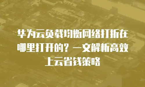 华为云负载均衡网络打折在哪里打开的？一文解析高效上云省钱策略