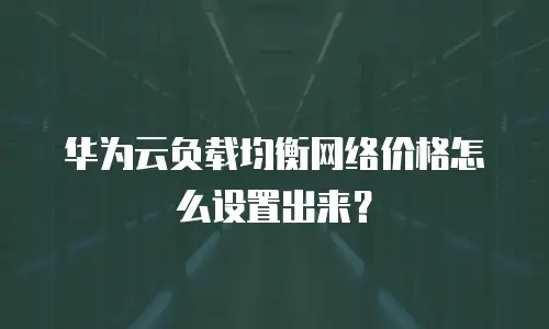 华为云负载均衡网络价格怎么设置出来？