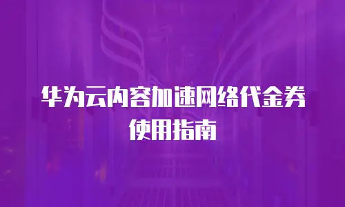 华为云内容加速网络代金券使用指南