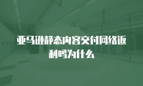 亚马逊静态内容交付网络返利吗为什么
