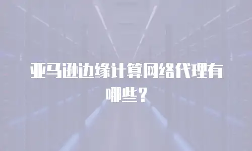 亚马逊边缘计算网络代理有哪些？