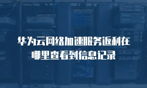 华为云网络加速服务返利在哪里查看到信息记录