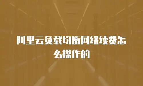 阿里云负载均衡网络续费怎么操作的