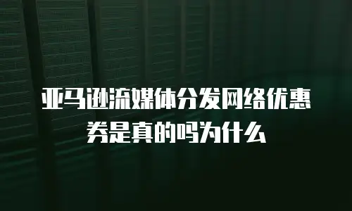 亚马逊流媒体分发网络优惠券是真的吗为什么
