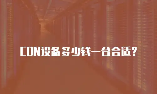 CDN设备多少钱一台合适？