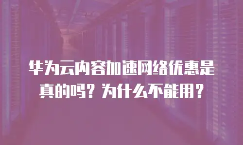 华为云内容加速网络优惠是真的吗？为什么不能用？
