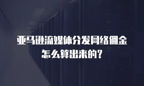 亚马逊流媒体分发网络佣金怎么算出来的？