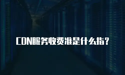 CDN服务收费准是什么指？