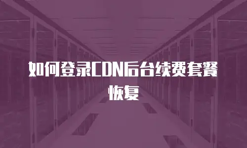 如何登录CDN后台续费套餐恢复