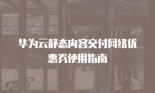 华为云静态内容交付网络优惠券使用指南
