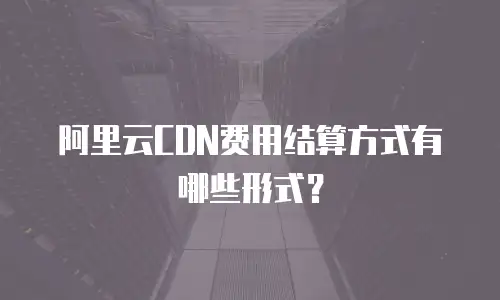 阿里云CDN费用结算方式有哪些形式？