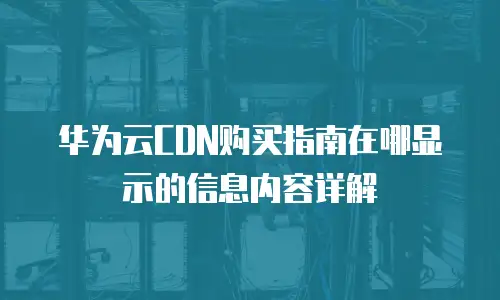 华为云CDN购买指南在哪显示的信息内容详解