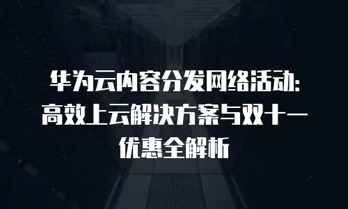 华为云内容分发网络活动：高效上云解决方案与双十一优惠全解析