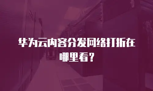 华为云内容分发网络打折在哪里看？