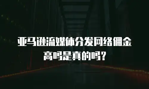 亚马逊流媒体分发网络佣金高吗是真的吗？