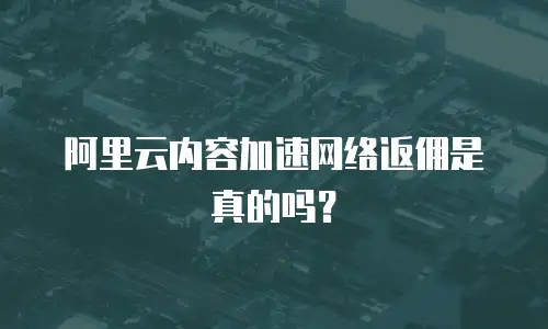 阿里云内容加速网络返佣是真的吗？
