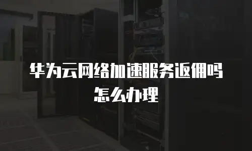 华为云网络加速服务返佣吗怎么办理