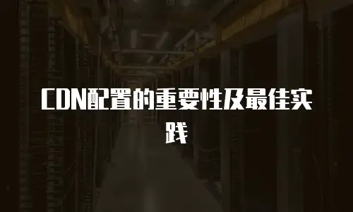 CDN配置的重要性及最佳实践