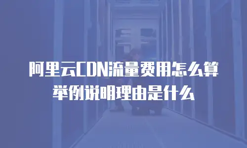 阿里云CDN流量费用怎么算举例说明理由是什么
