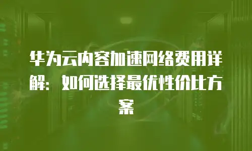 华为云内容加速网络费用详解：如何选择最优性价比方案